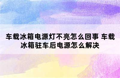 车载冰箱电源灯不亮怎么回事 车载冰箱驻车后电源怎么解决